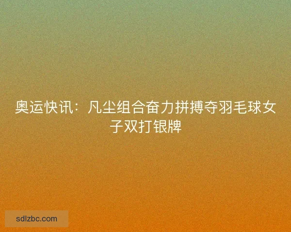 奥运快讯：凡尘组合奋力拼搏夺羽毛球女子双打银牌