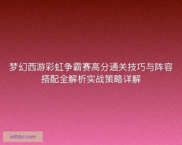梦幻西游彩虹争霸赛高分通关技巧与阵容搭配全解析实战策略详解 梦幻西游彩虹争霸赛高分通关技巧与阵容搭配全解析实战策略详解