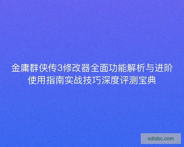金庸群侠传3修改器全面功能解析与进阶使用指南实战技巧深度评测宝典