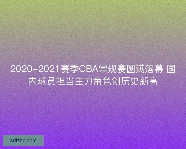 2020-2021赛季CBA常规赛圆满落幕 国内球员担当主力角色创历史新高