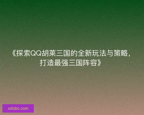 《探索QQ胡莱三国的全新玩法与策略,打造最强三国阵容》 《探索QQ胡莱三国的全新玩法与策略,打造最强三国阵容》