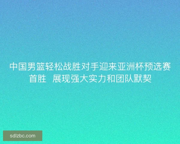 中国男篮轻松战胜对手迎来亚洲杯预选赛首胜  展现强大实力和团队默契