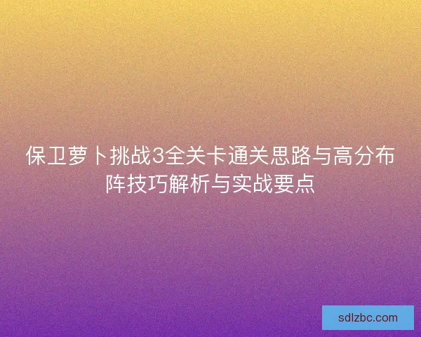 保卫萝卜挑战3全关卡通关思路与高分布阵技巧解析与实战要点