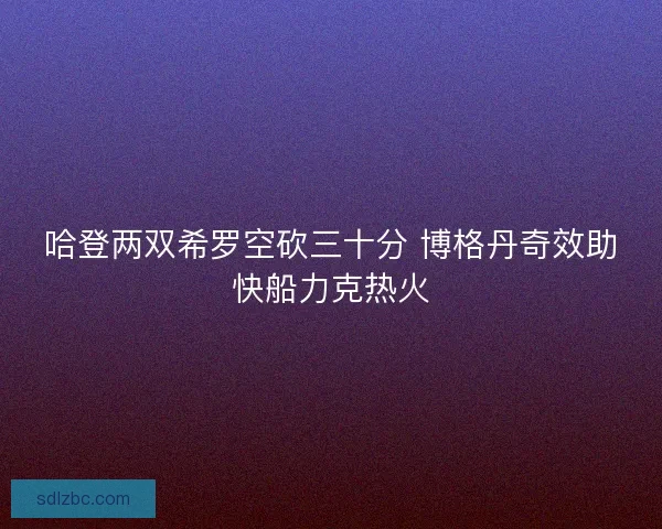 哈登两双希罗空砍三十分 博格丹奇效助快船力克热火