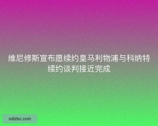 维尼修斯宣布愿续约皇马利物浦与科纳特续约谈判接近完成 维尼修斯宣布愿续约皇马利物浦与科纳特续约谈判接近完成