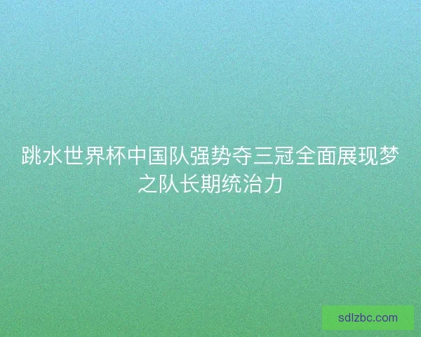 跳水世界杯中国队强势夺三冠全面展现梦之队长期统治力