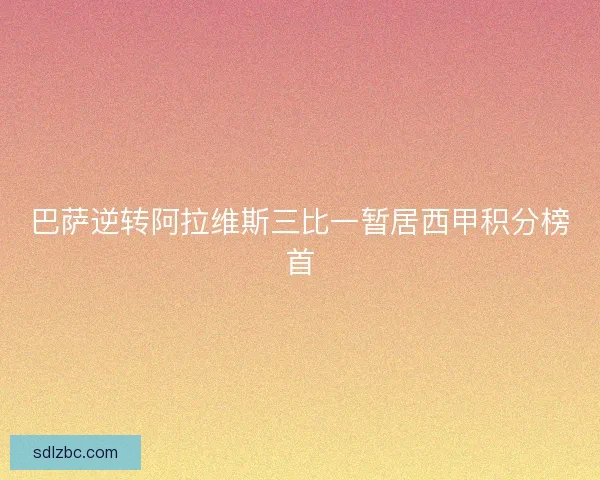 巴萨逆转阿拉维斯三比一暂居西甲积分榜首 巴萨逆转阿拉维斯三比一暂居西甲积分榜首