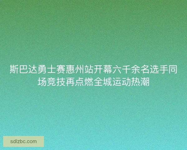 斯巴达勇士赛惠州站开幕六千余名选手同场竞技再点燃全城运动热潮