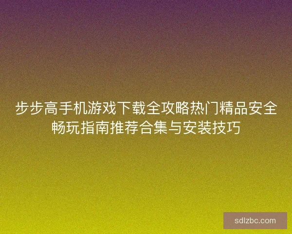 步步高手机游戏下载全攻略热门精品安全畅玩指南推荐合集与安装技巧