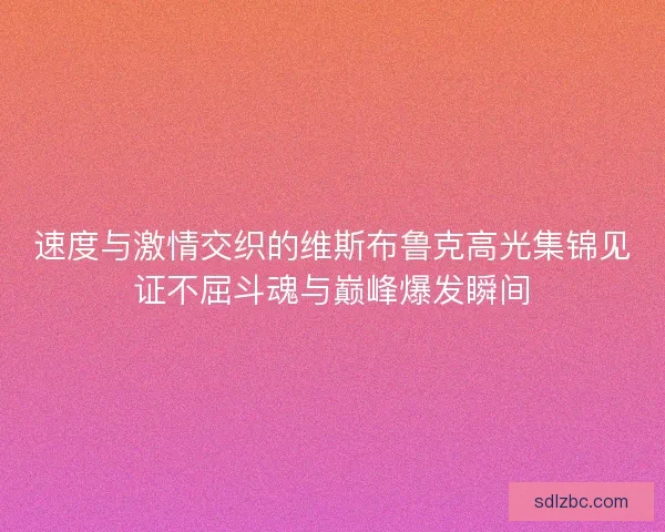 速度与激情交织的维斯布鲁克高光集锦见证不屈斗魂与巅峰爆发瞬间