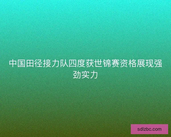中国田径接力队四度获世锦赛资格展现强劲实力