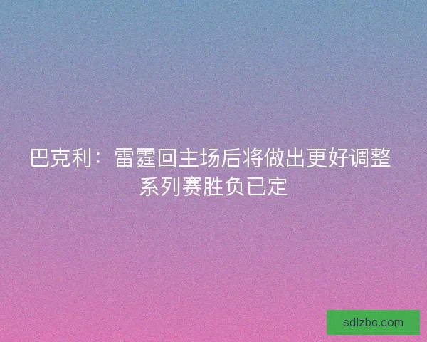 巴克利：雷霆回主场后将做出更好调整 系列赛胜负已定