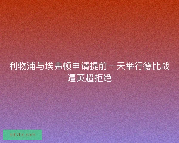 利物浦与埃弗顿申请提前一天举行德比战遭英超拒绝 利物浦与埃弗顿申请提前一天举行德比战遭英超拒绝