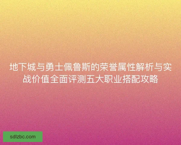 地下城与勇士佩鲁斯的荣誉属性解析与实战价值全面评测五大职业搭配攻略 地下城与勇士佩鲁斯的荣誉属性解析与实战价值全面评测五大职业搭配攻略