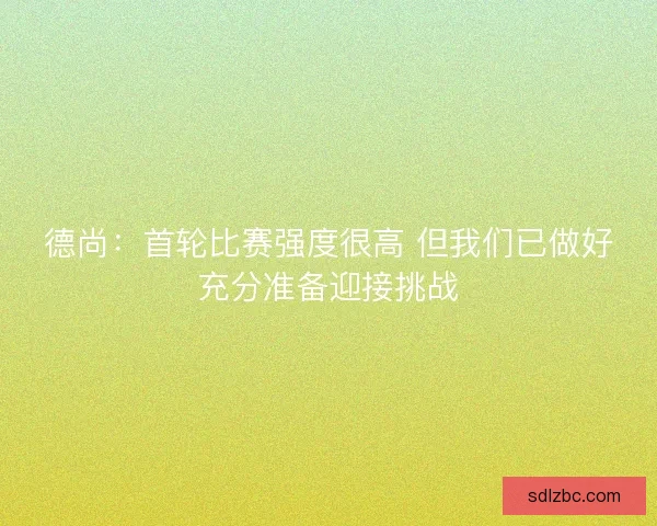 德尚：首轮比赛强度很高 但我们已做好充分准备迎接挑战