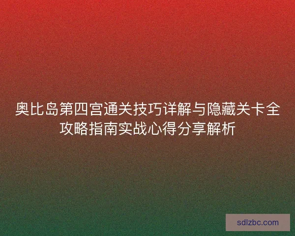 奥比岛第四宫通关技巧详解与隐藏关卡全攻略指南实战心得分享解析