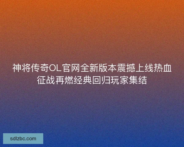 神将传奇OL官网全新版本震撼上线热血征战再燃经典回归玩家集结
