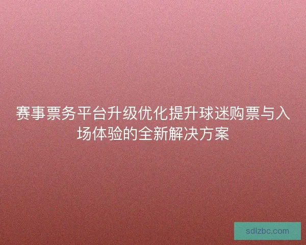 赛事票务平台升级优化提升球迷购票与入场体验的全新解决方案