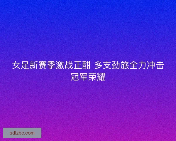女足新赛季激战正酣 多支劲旅全力冲击冠军荣耀