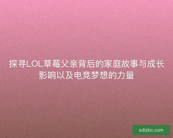 探寻LOL草莓父亲背后的家庭故事与成长影响以及电竞梦想的力量