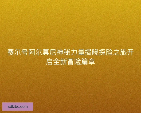 赛尔号阿尔莫尼神秘力量揭晓探险之旅开启全新冒险篇章