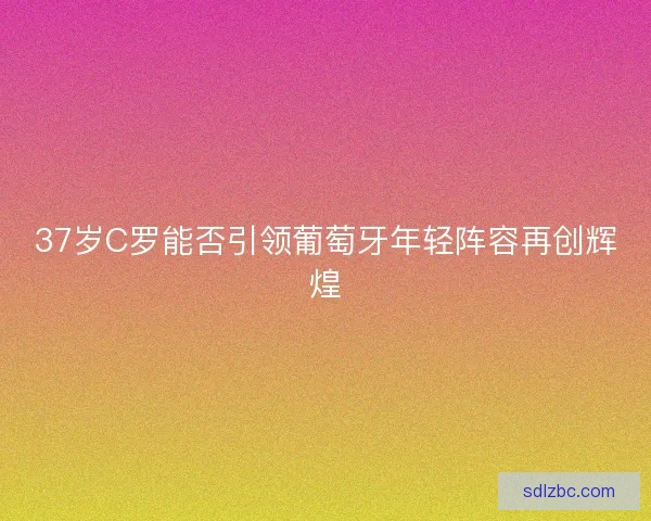 37岁C罗能否引领葡萄牙年轻阵容再创辉煌