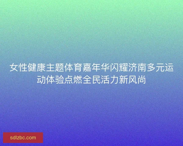 女性健康主题体育嘉年华闪耀济南多元运动体验点燃全民活力新风尚