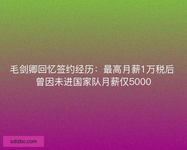毛剑卿回忆签约经历：最高月薪1万税后 曾因未进国家队月薪仅5000