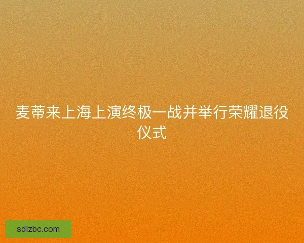 麦蒂来上海上演终极一战并举行荣耀退役仪式