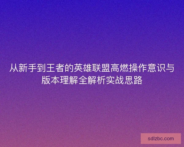 从新手到王者的英雄联盟高燃操作意识与版本理解全解析实战思路 从新手到王者的英雄联盟高燃操作意识与版本理解全解析实战思路