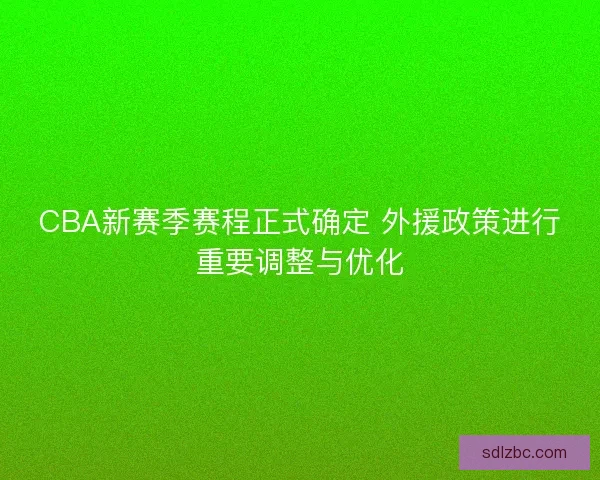 CBA新赛季赛程正式确定 外援政策进行重要调整与优化 CBA新赛季赛程正式确定 外援政策进行重要调整与优化