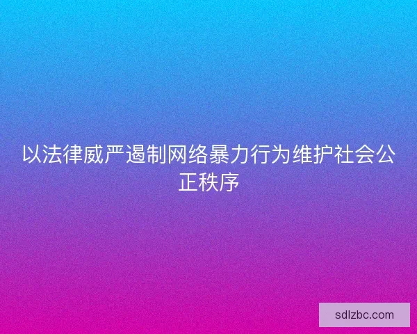 以法律威严遏制网络暴力行为维护社会公正秩序 以法律威严遏制网络暴力行为维护社会公正秩序