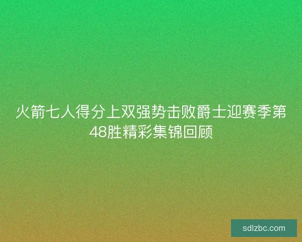 火箭七人得分上双强势击败爵士迎赛季第48胜精彩集锦回顾 火箭七人得分上双强势击败爵士迎赛季第48胜精彩集锦回顾