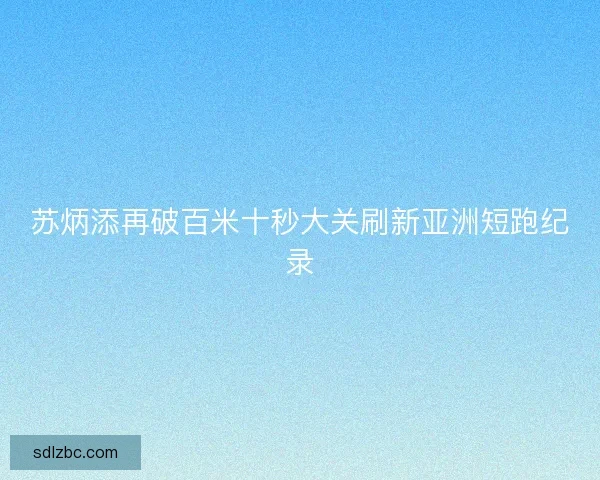 苏炳添再破百米十秒大关刷新亚洲短跑纪录 苏炳添再破百米十秒大关刷新亚洲短跑纪录