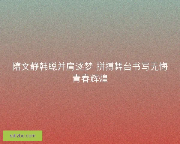 隋文静韩聪并肩逐梦 拼搏舞台书写无悔青春辉煌 隋文静韩聪并肩逐梦 拼搏舞台书写无悔青春辉煌