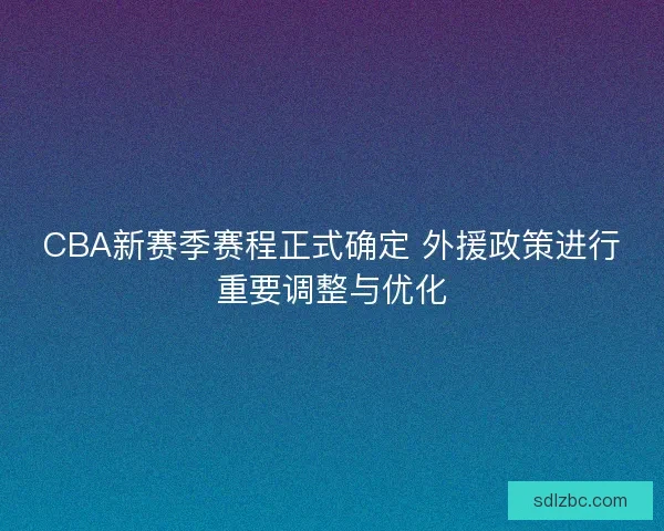 CBA新赛季赛程正式确定 外援政策进行重要调整与优化 CBA新赛季赛程正式确定 外援政策进行重要调整与优化