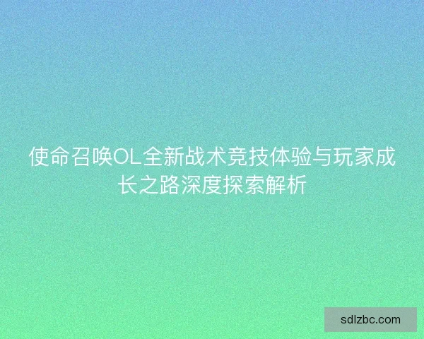 使命召唤OL全新战术竞技体验与玩家成长之路深度探索解析 使命召唤OL全新战术竞技体验与玩家成长之路深度探索解析